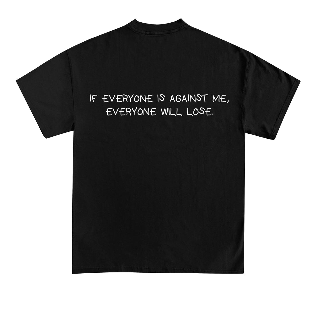 IF EVERYONE IS AGAINST ME, EVERYONE WILL LOSE (Backprint) Shirt